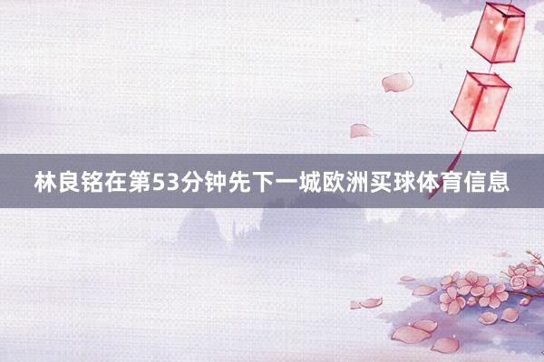 林良铭在第53分钟先下一城欧洲买球体育信息
