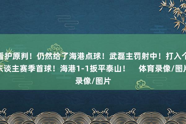 看护原判！仍然给了海港点球！武磊主罚射中！打入个东谈主赛季首球！海港1-1扳平泰山！    体育录像/图片
