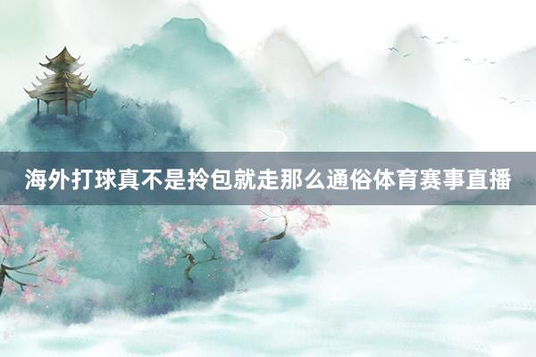 海外打球真不是拎包就走那么通俗体育赛事直播