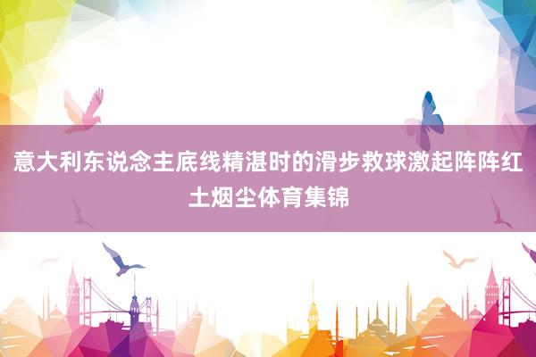 意大利东说念主底线精湛时的滑步救球激起阵阵红土烟尘体育集锦