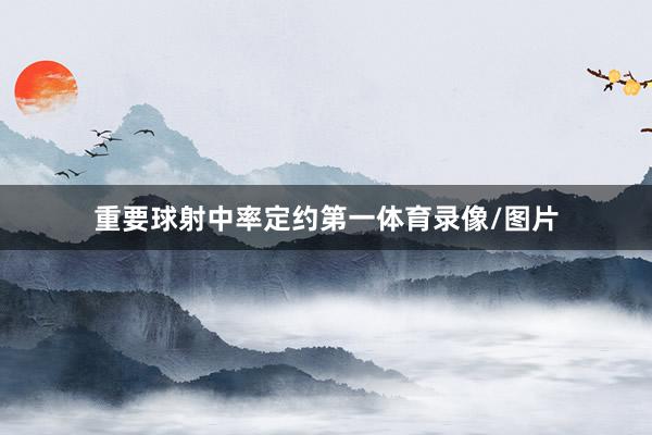 重要球射中率定约第一体育录像/图片