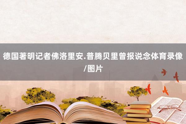 德国著明记者佛洛里安.普腾贝里曾报说念体育录像/图片
