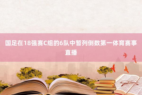 国足在18强赛C组的6队中暂列倒数第一体育赛事直播