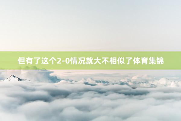 但有了这个2-0情况就大不相似了体育集锦
