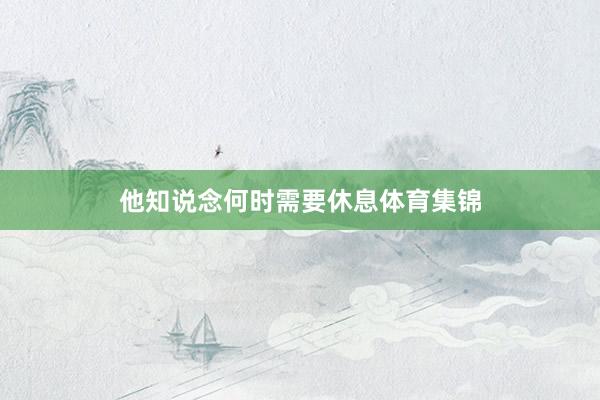 他知说念何时需要休息体育集锦