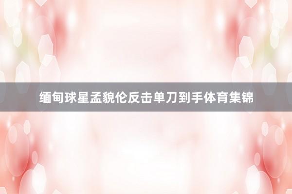 缅甸球星孟貌伦反击单刀到手体育集锦