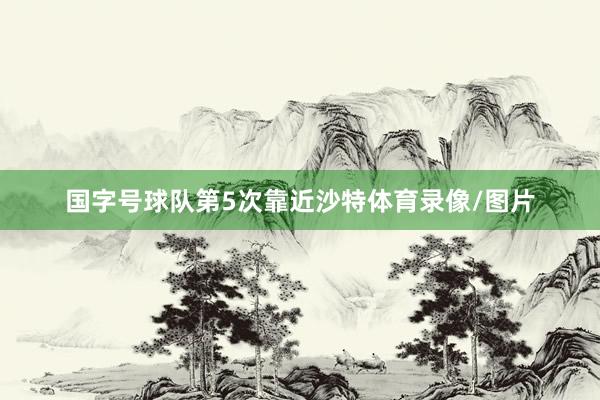 国字号球队第5次靠近沙特体育录像/图片