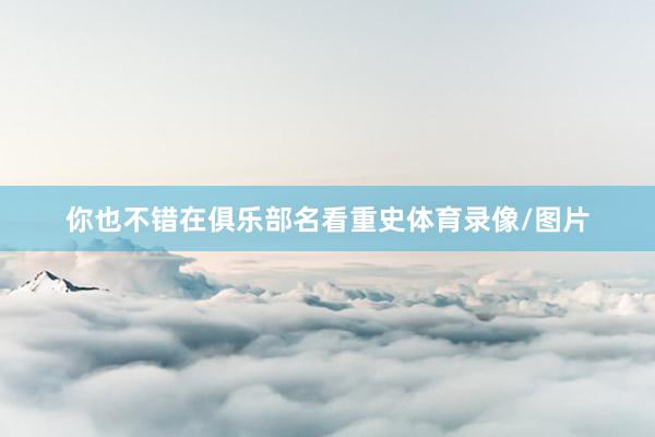 你也不错在俱乐部名看重史体育录像/图片
