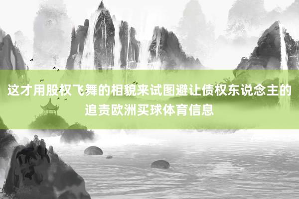 这才用股权飞舞的相貌来试图避让债权东说念主的追责欧洲买球体育信息