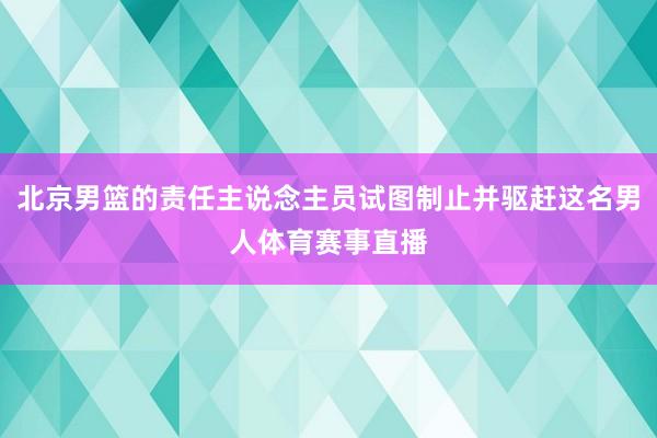 北京男篮的责任主说念主员试图制止并驱赶这名男人体育赛事直播
