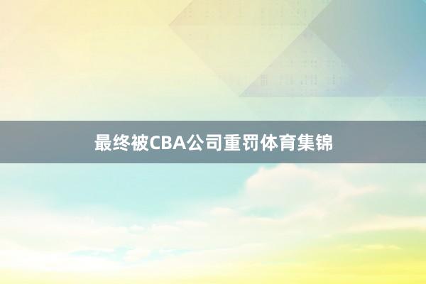 最终被CBA公司重罚体育集锦