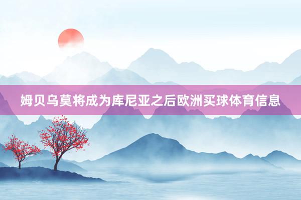 姆贝乌莫将成为库尼亚之后欧洲买球体育信息
