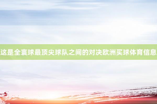 这是全寰球最顶尖球队之间的对决欧洲买球体育信息