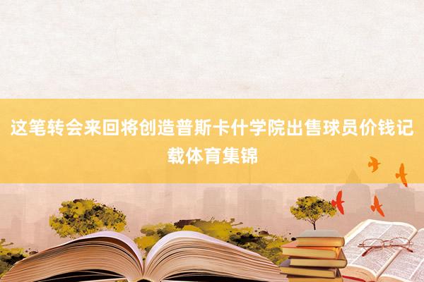 这笔转会来回将创造普斯卡什学院出售球员价钱记载体育集锦