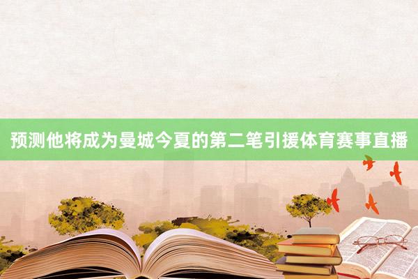 预测他将成为曼城今夏的第二笔引援体育赛事直播