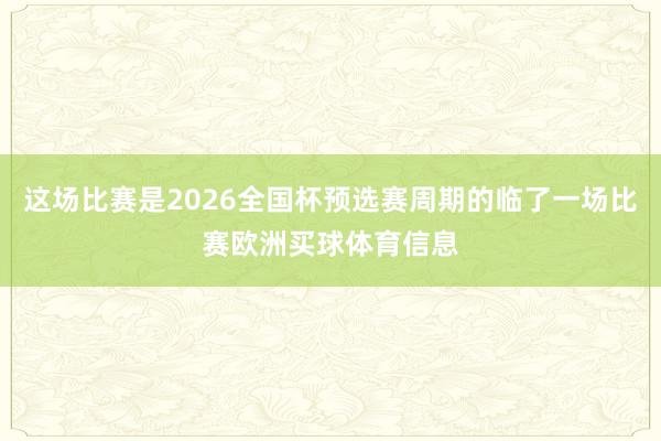 这场比赛是2026全国杯预选赛周期的临了一场比赛欧洲买球体育信息