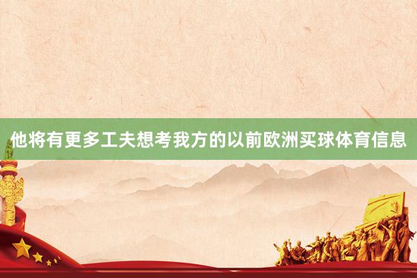 他将有更多工夫想考我方的以前欧洲买球体育信息