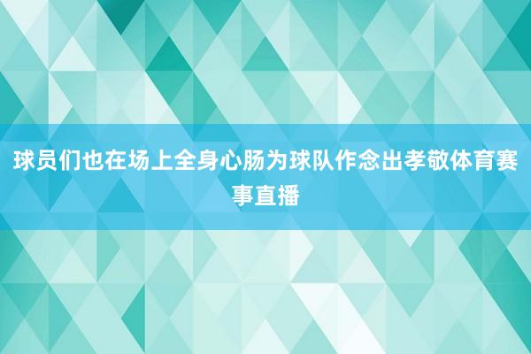 球员们也在场上全身心肠为球队作念出孝敬体育赛事直播