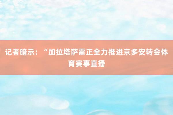 记者暗示：“加拉塔萨雷正全力推进京多安转会体育赛事直播
