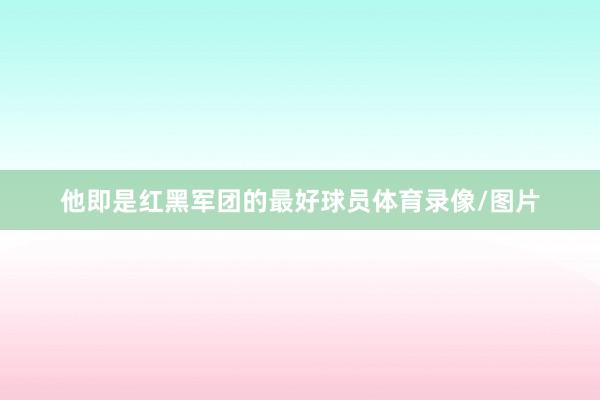 他即是红黑军团的最好球员体育录像/图片