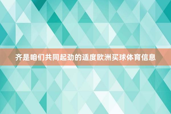 齐是咱们共同起劲的适度欧洲买球体育信息