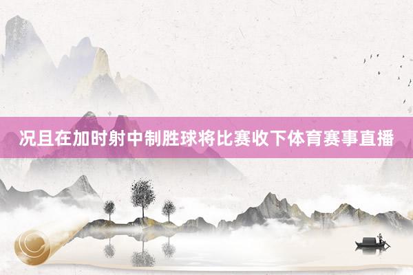 况且在加时射中制胜球将比赛收下体育赛事直播