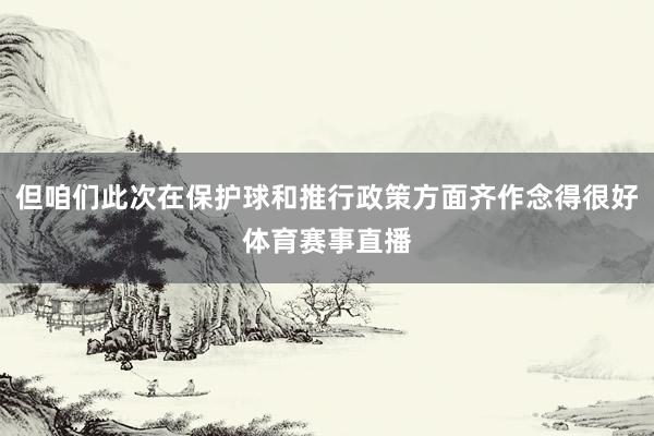 但咱们此次在保护球和推行政策方面齐作念得很好体育赛事直播