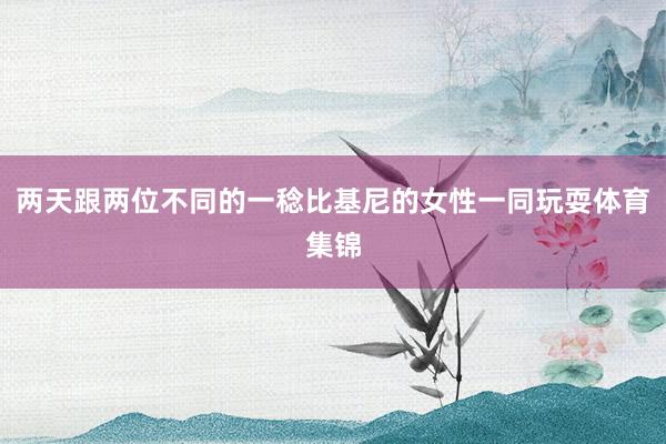 两天跟两位不同的一稔比基尼的女性一同玩耍体育集锦