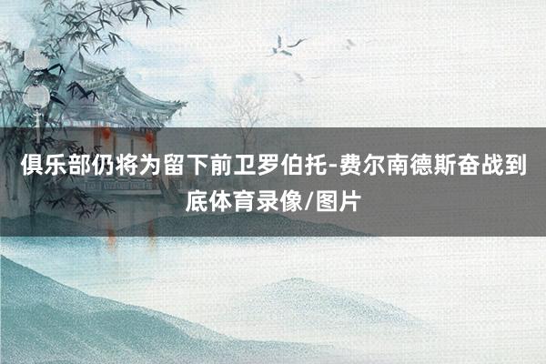 俱乐部仍将为留下前卫罗伯托-费尔南德斯奋战到底体育录像/图片