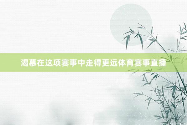 渴慕在这项赛事中走得更远体育赛事直播
