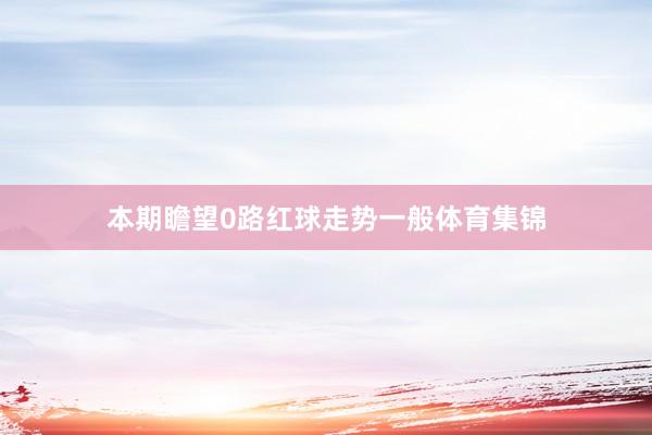 本期瞻望0路红球走势一般体育集锦