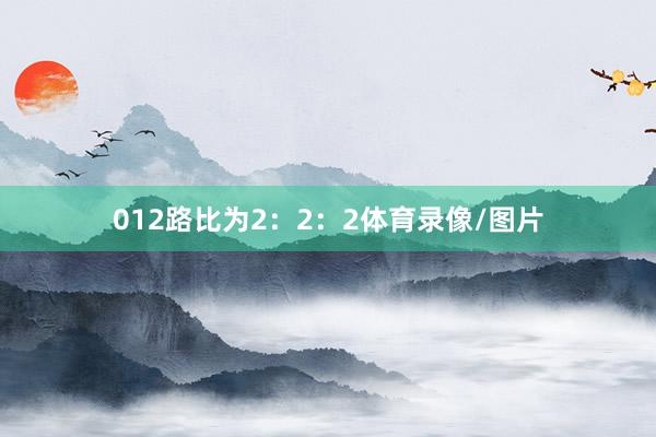 012路比为2：2：2体育录像/图片