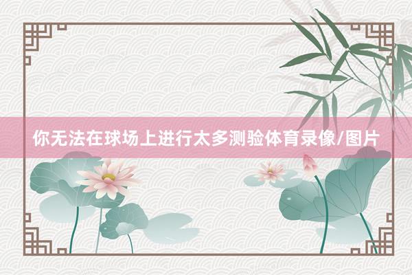 你无法在球场上进行太多测验体育录像/图片
