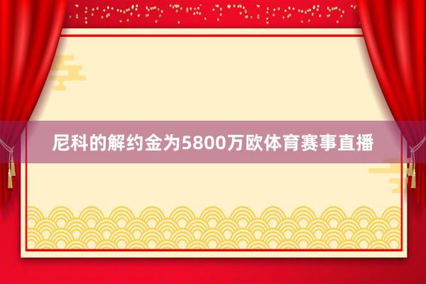 尼科的解约金为5800万欧体育赛事直播