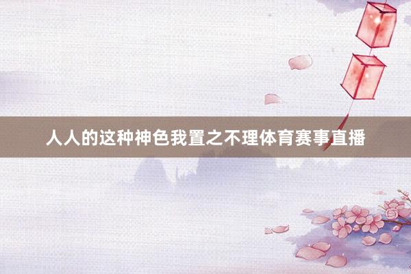 人人的这种神色我置之不理体育赛事直播