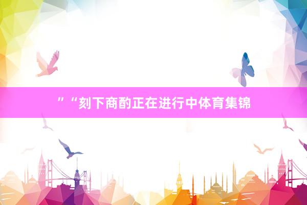”“刻下商酌正在进行中体育集锦