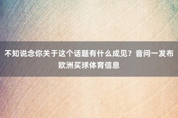 不知说念你关于这个话题有什么成见？音问一发布欧洲买球体育信息