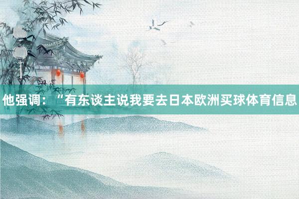 他强调：“有东谈主说我要去日本欧洲买球体育信息