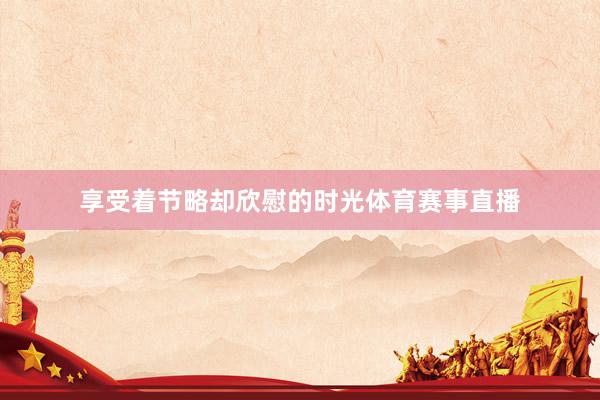享受着节略却欣慰的时光体育赛事直播