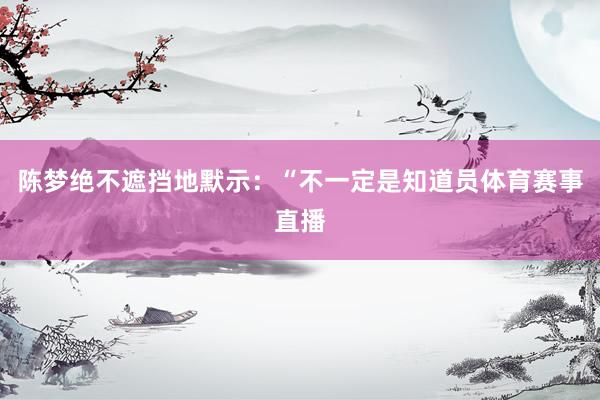 陈梦绝不遮挡地默示：“不一定是知道员体育赛事直播