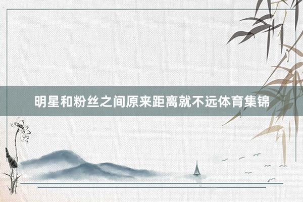 明星和粉丝之间原来距离就不远体育集锦