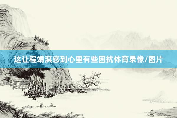 这让程靖淇感到心里有些困扰体育录像/图片