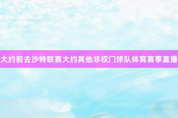 大约前去沙特联赛大约其他非权门球队体育赛事直播