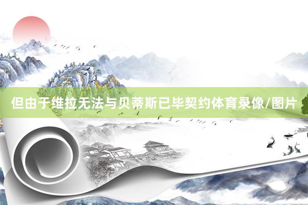 但由于维拉无法与贝蒂斯已毕契约体育录像/图片