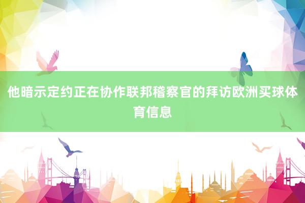 他暗示定约正在协作联邦稽察官的拜访欧洲买球体育信息