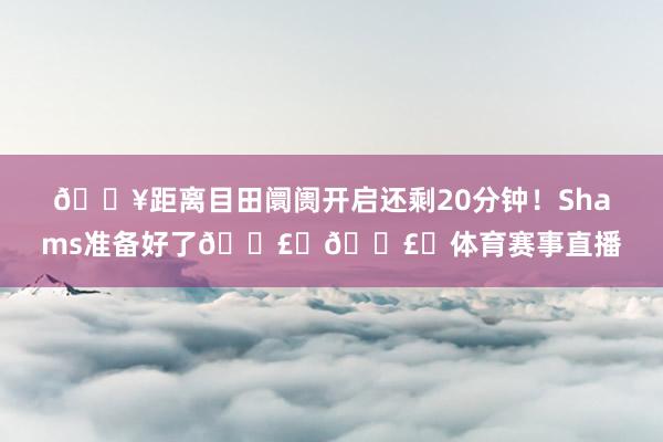 🔥距离目田阛阓开启还剩20分钟！Shams准备好了💣️💣️体育赛事直播