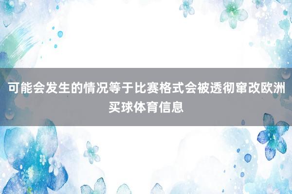 可能会发生的情况等于比赛格式会被透彻窜改欧洲买球体育信息