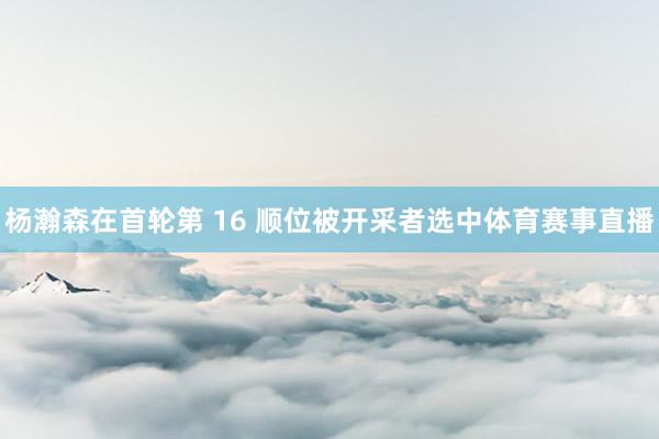 杨瀚森在首轮第 16 顺位被开采者选中体育赛事直播