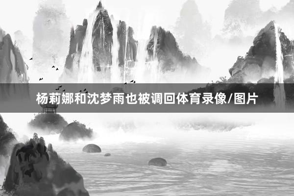 杨莉娜和沈梦雨也被调回体育录像/图片