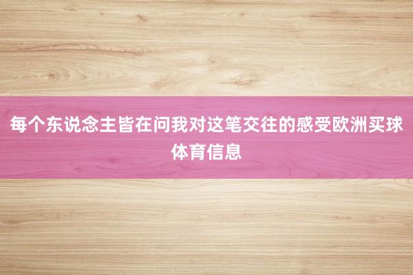 每个东说念主皆在问我对这笔交往的感受欧洲买球体育信息